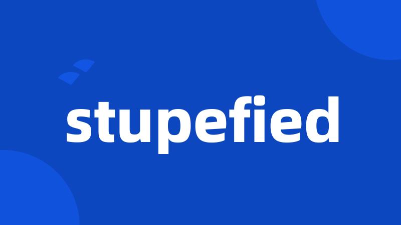 stupefied