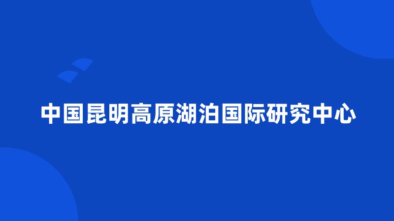 中国昆明高原湖泊国际研究中心