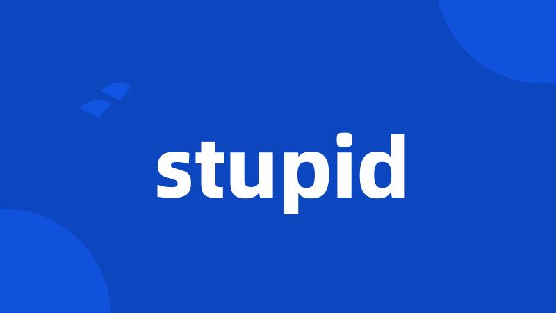 stupid