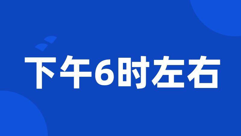 下午6时左右