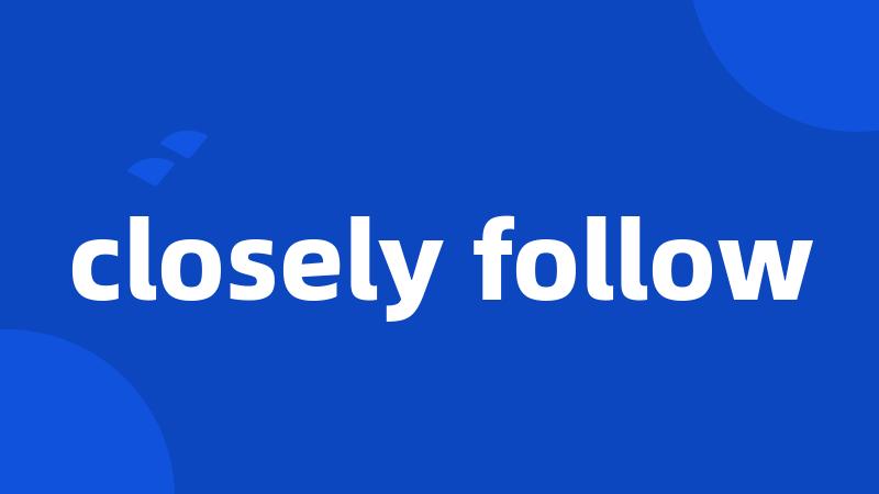 closely follow