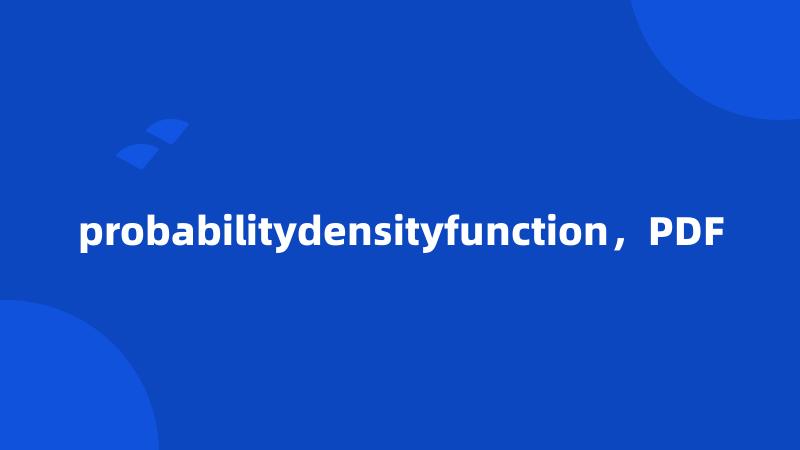 probabilitydensityfunction，PDF