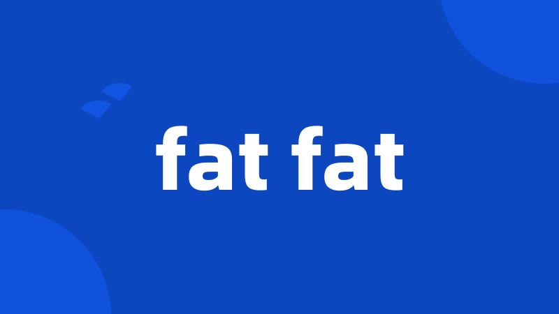 fat fat