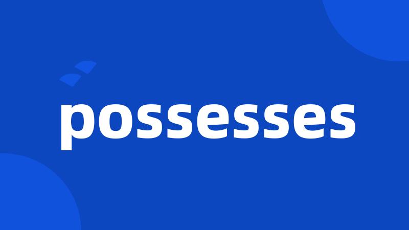 possesses
