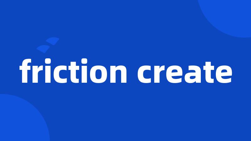 friction create