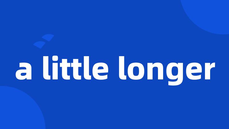 a little longer