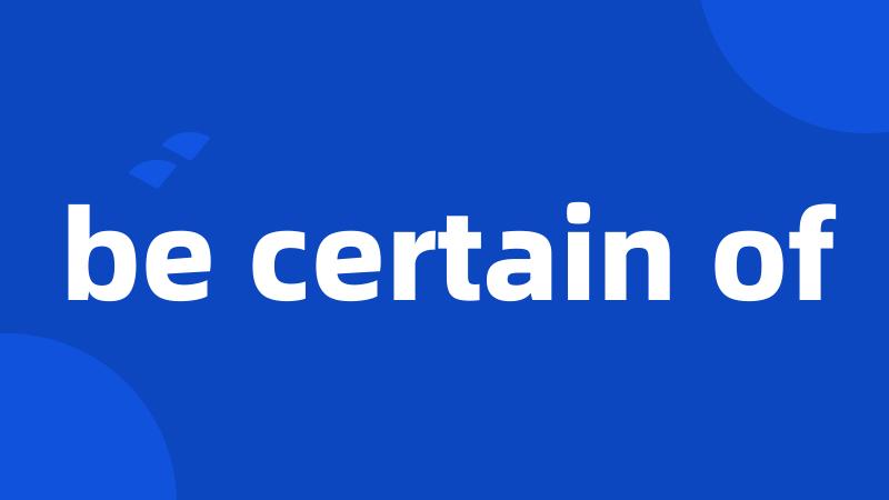 be certain of