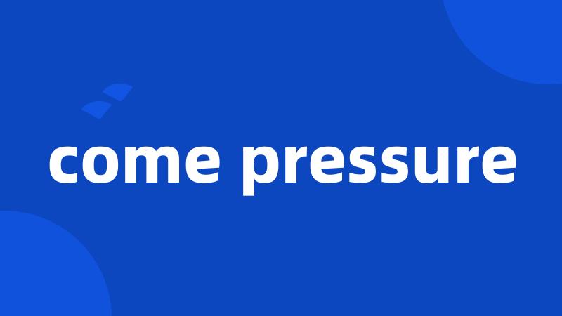 come pressure