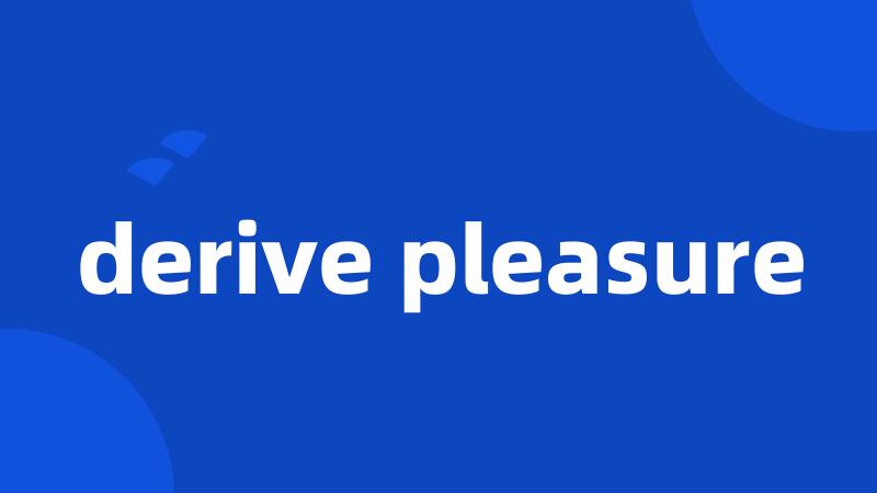 derive pleasure