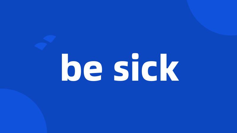 be sick