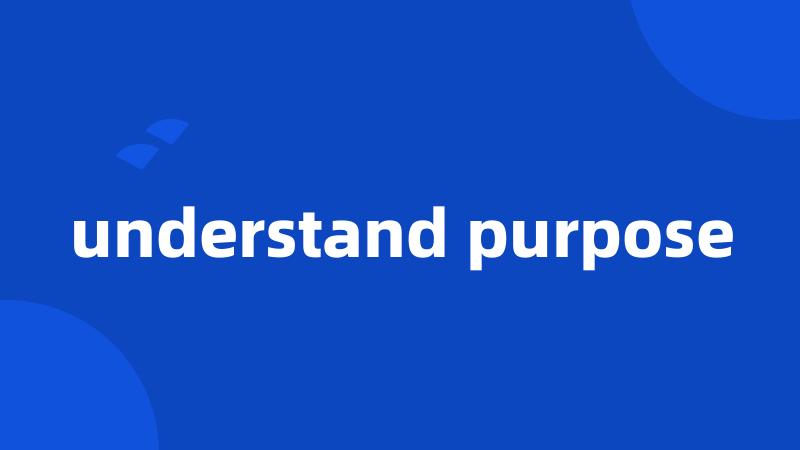 understand purpose