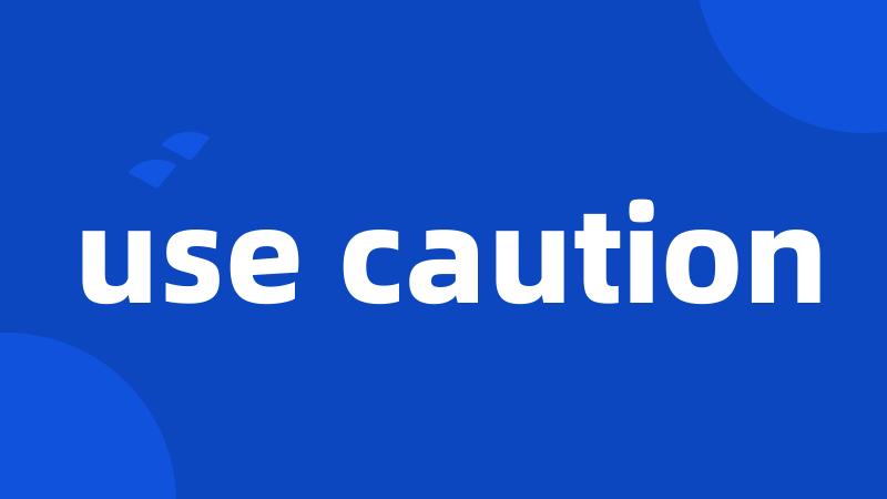 use caution