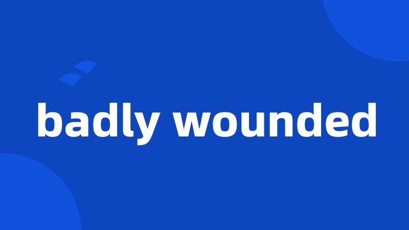 badly wounded