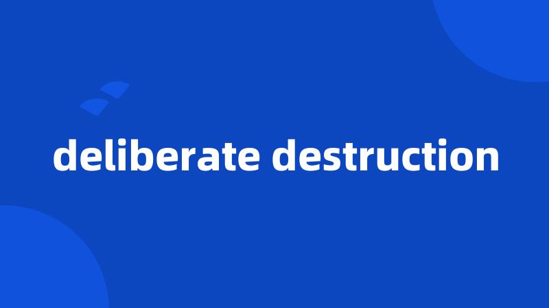 deliberate destruction