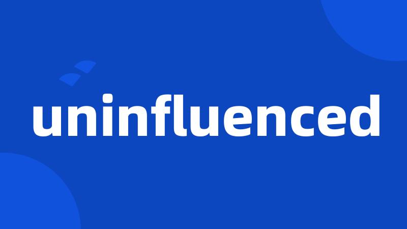 uninfluenced