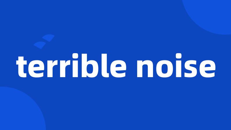 terrible noise