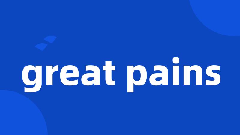 great pains