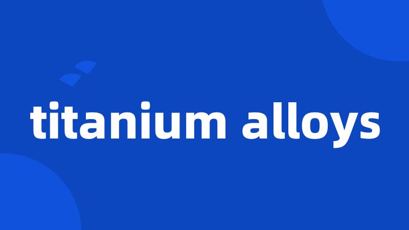 titanium alloys