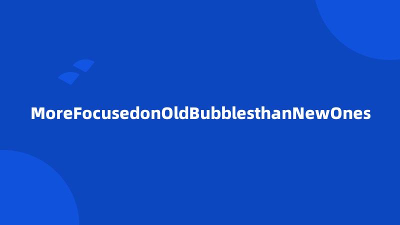 MoreFocusedonOldBubblesthanNewOnes