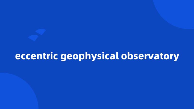 eccentric geophysical observatory