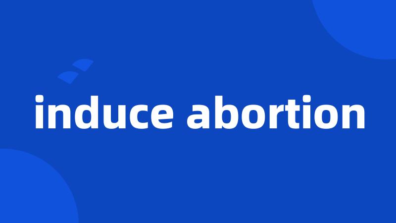 induce abortion