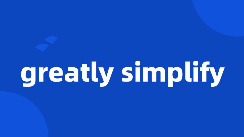 greatly simplify