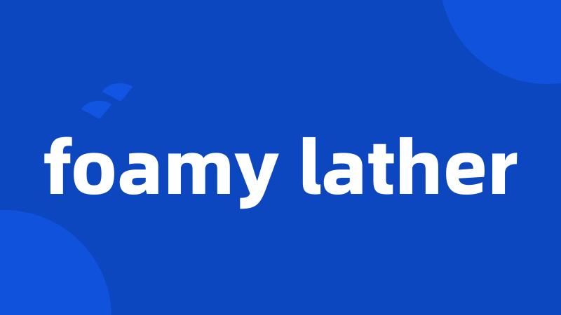 foamy lather