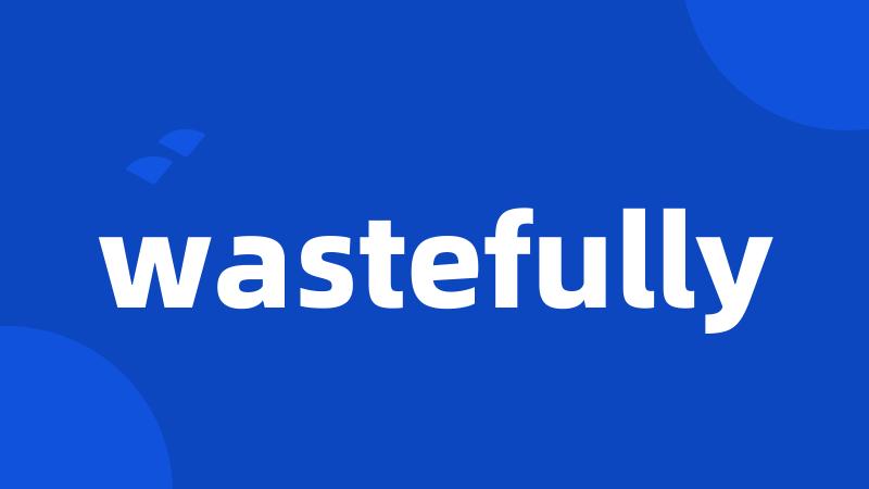 wastefully