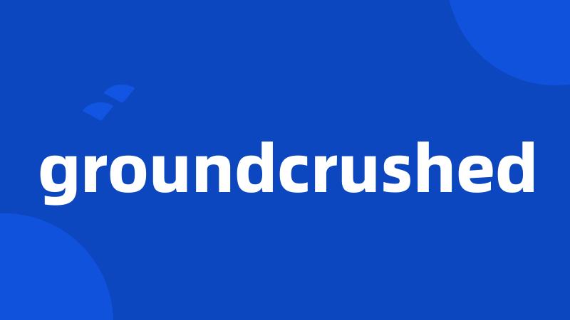 groundcrushed