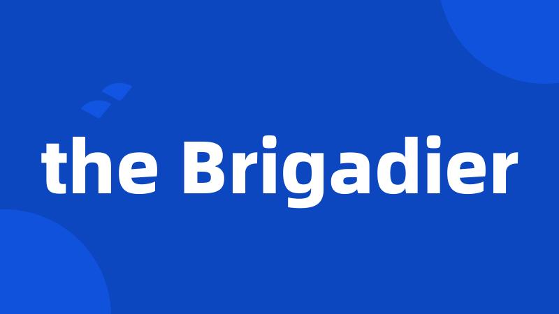 the Brigadier