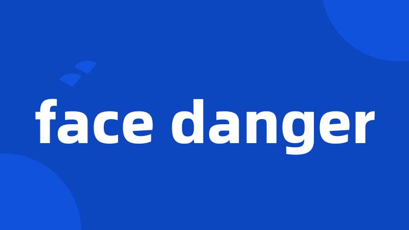 face danger