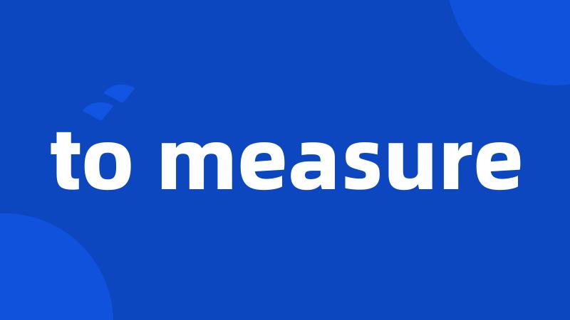to measure
