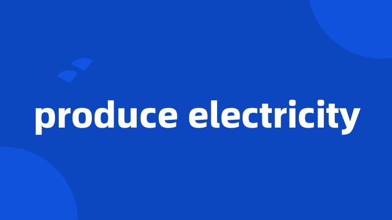 produce electricity