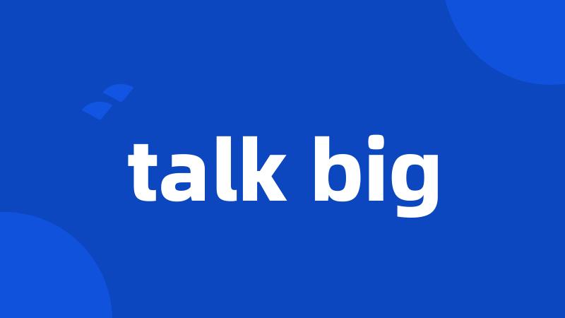 talk big
