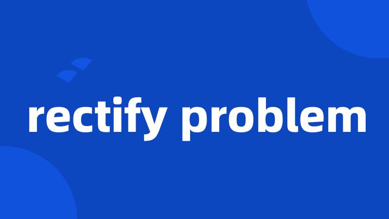 rectify problem