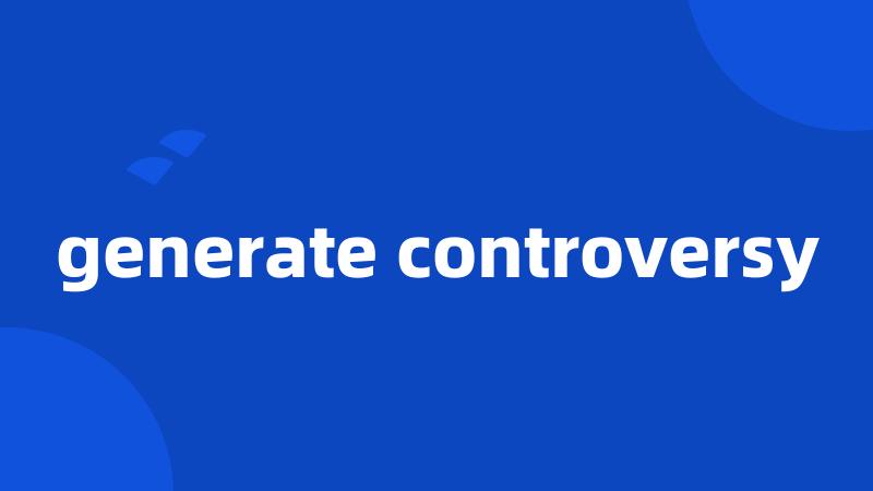 generate controversy