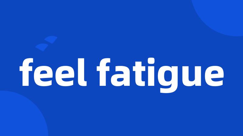 feel fatigue