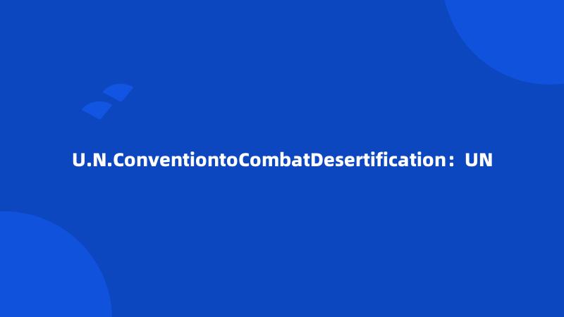 U.N.ConventiontoCombatDesertification：UN