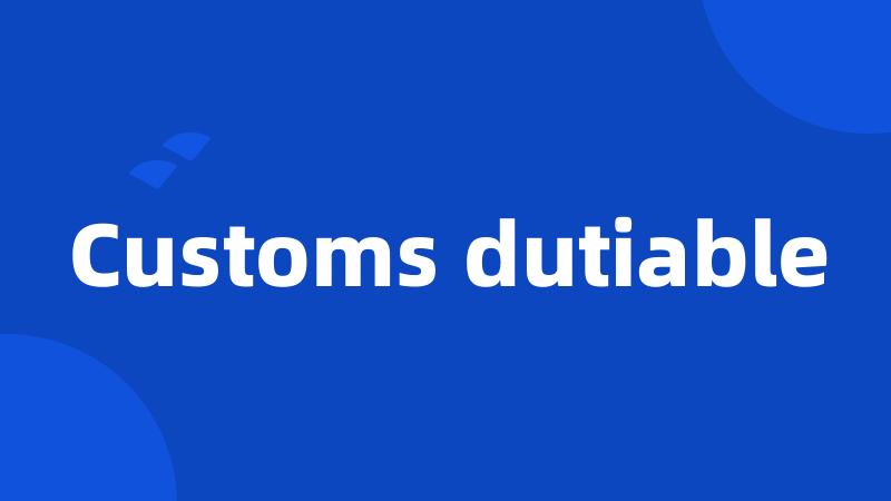 Customs dutiable