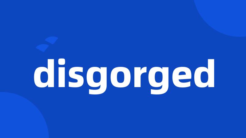 disgorged