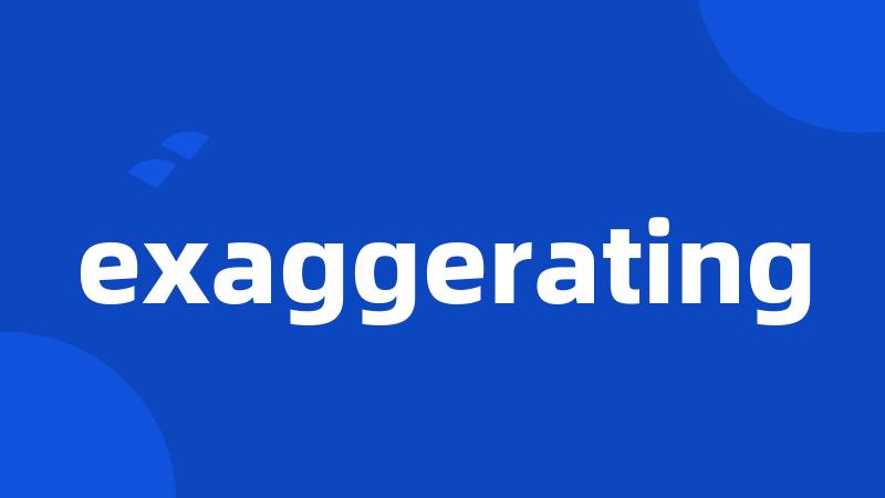 exaggerating