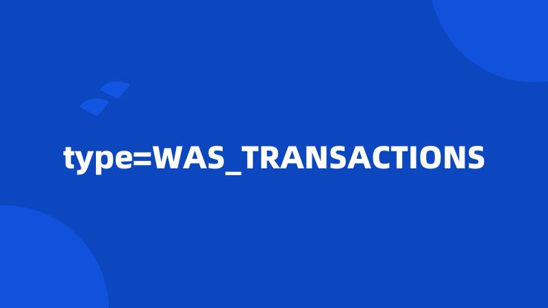 type=WAS_TRANSACTIONS