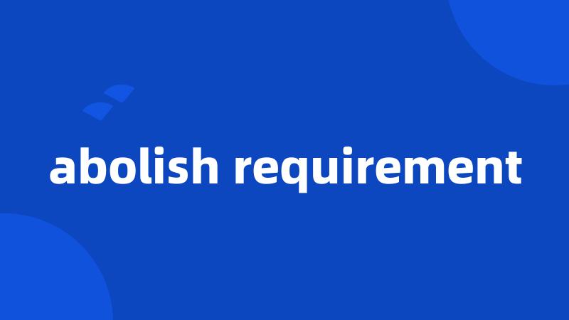 abolish requirement