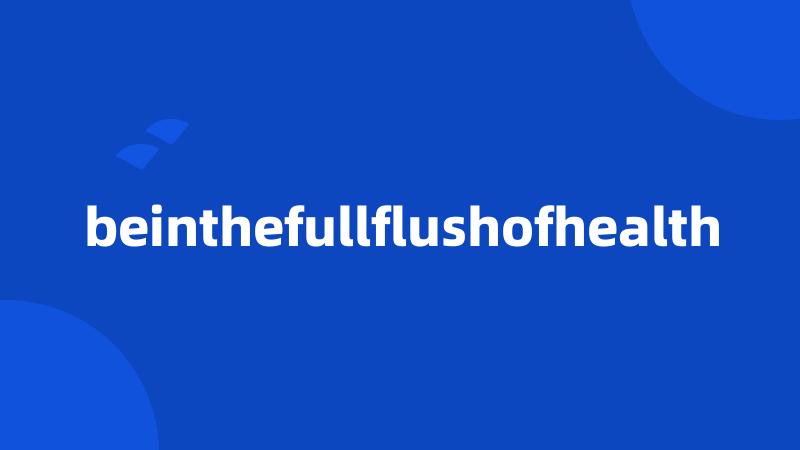 beinthefullflushofhealth