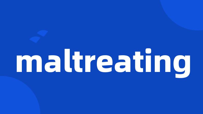 maltreating