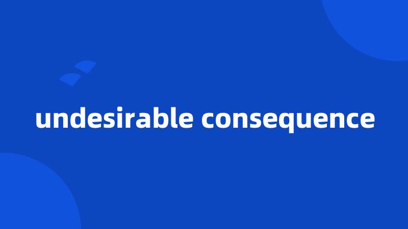 undesirable consequence