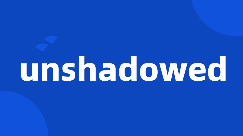 unshadowed