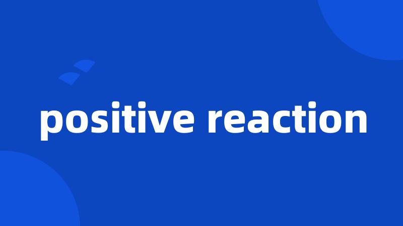 positive reaction