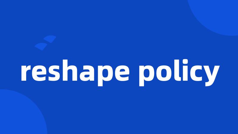 reshape policy