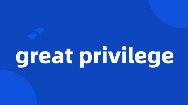 great privilege